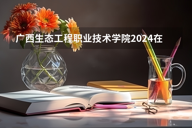 广西生态工程职业技术学院2024在河南招生计划