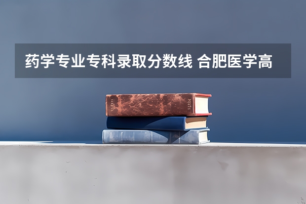 药学专业专科录取分数线 合肥医学高等专科学校分数线