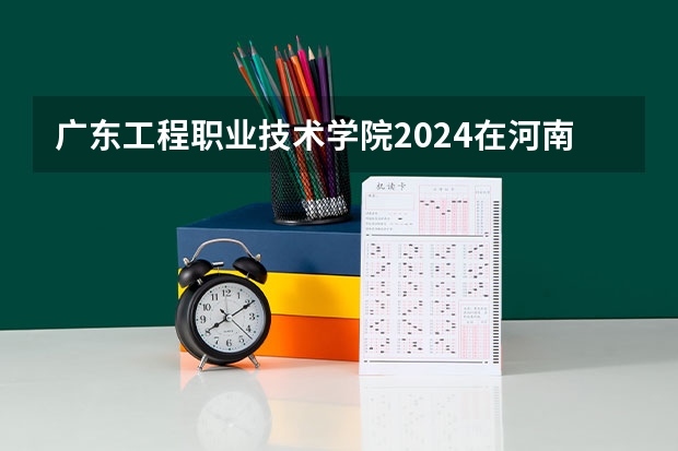 广东工程职业技术学院2024在河南招生计划