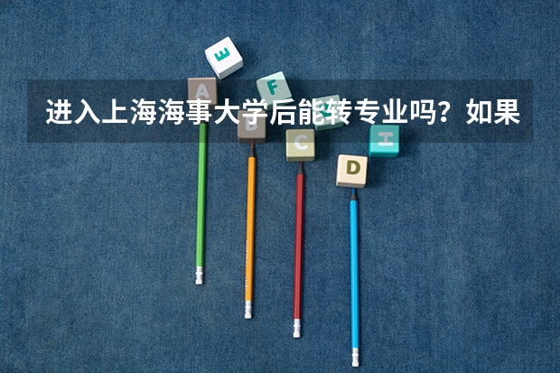 进入上海海事大学后能转专业吗？如果能，该怎么转？急急急！
