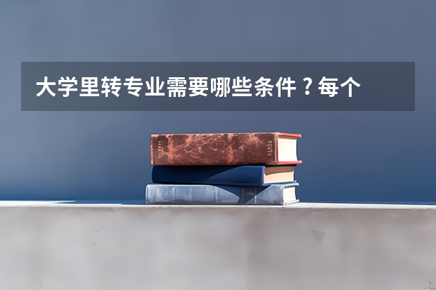 大学里转专业需要哪些条件 ? 每个学校都可以转吗 ?