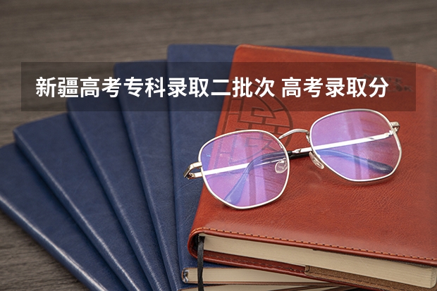 新疆高考专科录取二批次 高考录取分几个批次
