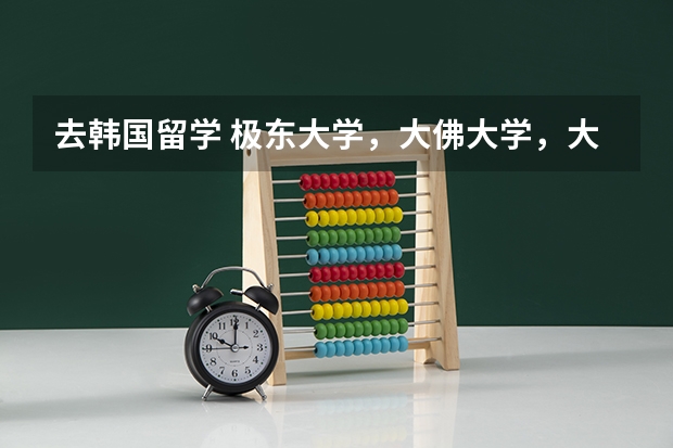去韩国留学 极东大学,大佛大学,大真大学 哪个好一点 很急 非常急 谢谢
