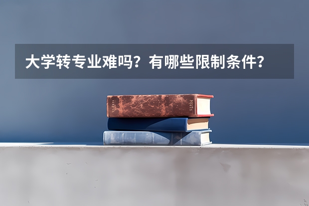 大学转专业难吗？有哪些限制条件？