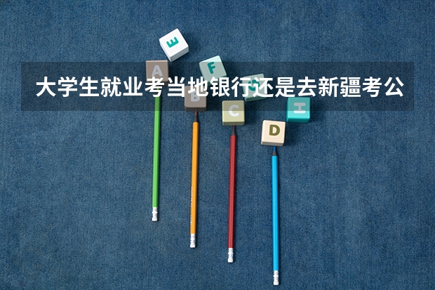 大学生就业考当地银行还是去新疆考公务员哪个好点?