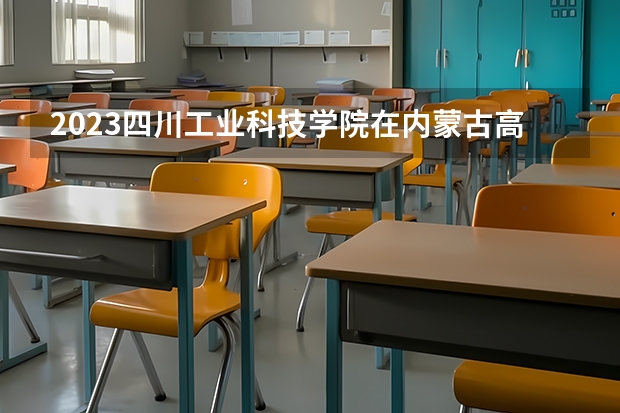 2023四川工业科技学院在内蒙古高考专业计划招生多少人