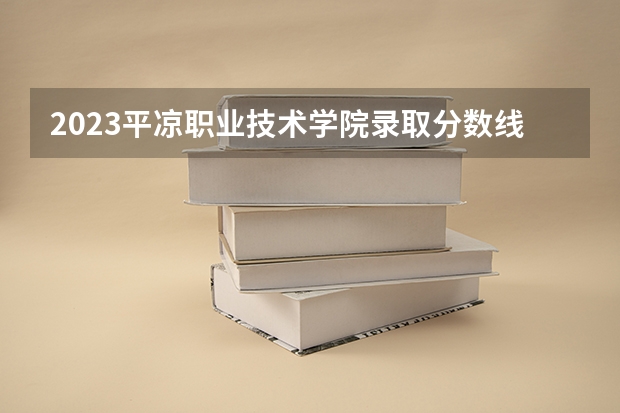 2023平凉职业技术学院录取分数线(录取最低分是多少)