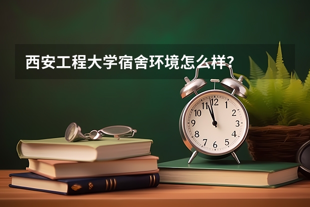 西安工程大学宿舍环境怎么样？