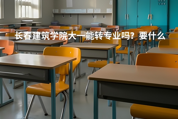 长春建筑学院大一能转专业吗？要什么要求，详细描述，可以追加分数