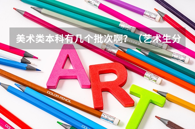 美术类本科有几个批次啊？（艺术生分几个批次？）