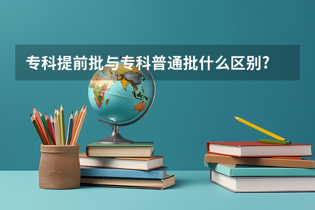 专科提前批与专科普通批什么区别?