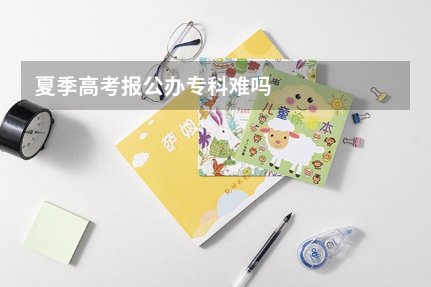 夏季高考报公办专科难吗