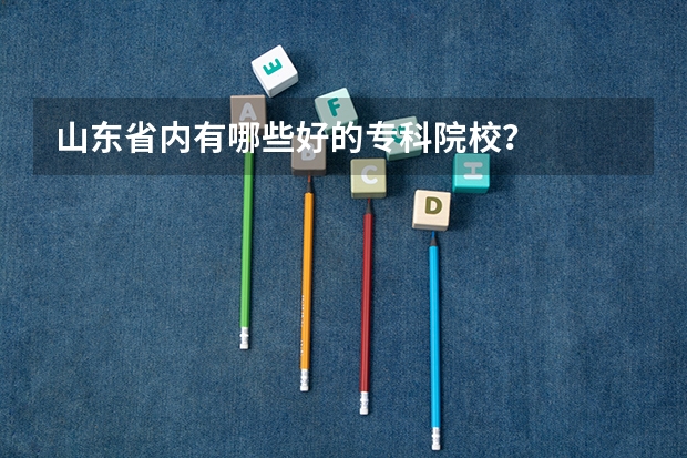 山东省内有哪些好的专科院校？