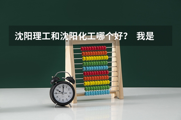 沈阳理工和沈阳化工哪个好? 我是09年高考生 谢谢