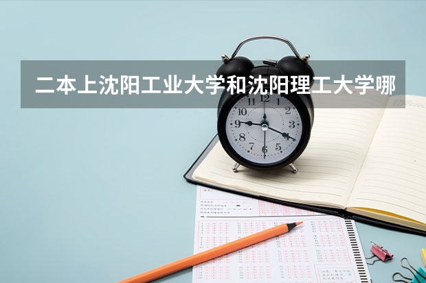 二本上沈阳工业大学和沈阳理工大学哪个好？