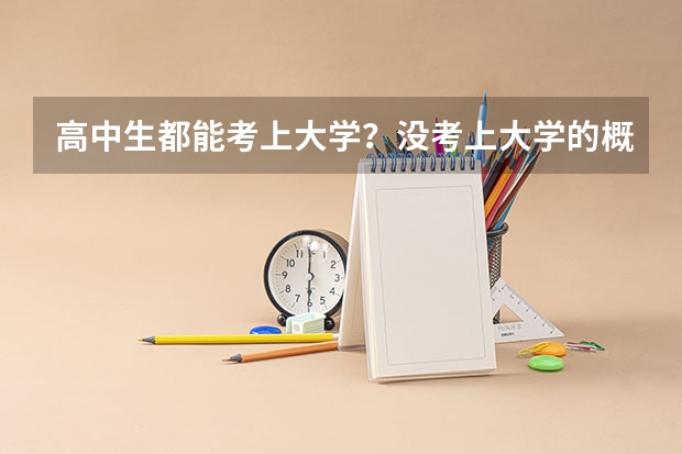 高中生都能考上大学？没考上大学的概率有多低？（高中生没考上大学的概率有多低？）