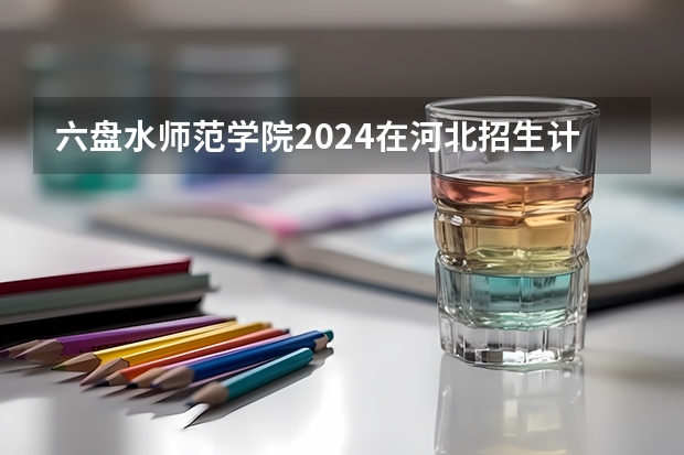 六盘水师范学院2024在河北招生计划