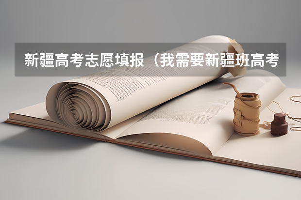 新疆高考志愿填报(我需要新疆班高考填志愿有关知识)