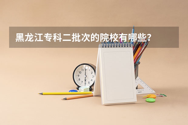 黑龙江专科二批次的院校有哪些？