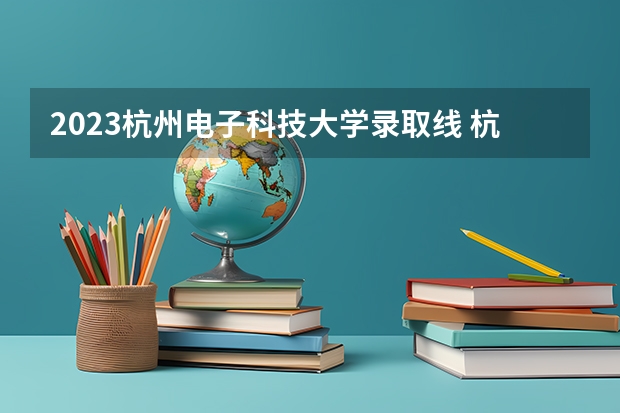 2023杭州电子科技大学录取线 杭州电子科技大学2023年录取线是怎样的？