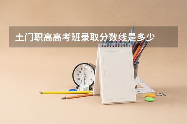 土门职高高考班录取分数线是多少