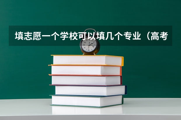 填志愿一个学校可以填几个专业（高考报考可以报几个志愿和专业）