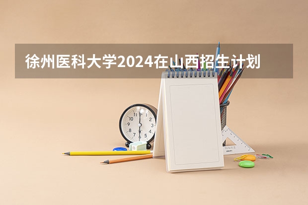 徐州医科大学2024在山西招生计划