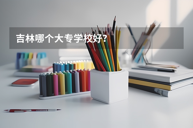 吉林哪个大专学校好？
