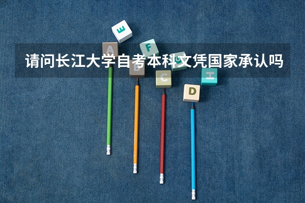 请问长江大学自考本科文凭国家承认吗？