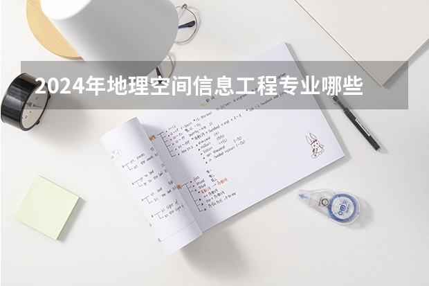 2024年地理空间信息工程专业哪些大学好 哪些院校地理空间信息工程专业强