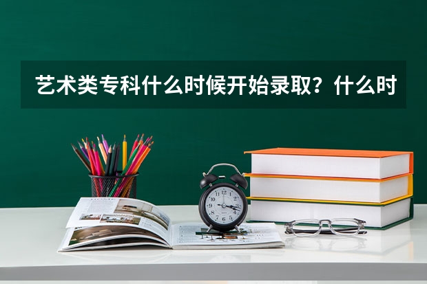 艺术类专科什么时候开始录取？什么时候能收到录取通知书？