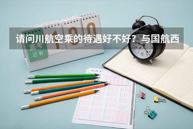 请问川航空乘的待遇好不好？与国航西南分公司比如何呢？知情人士请告之，感谢！
