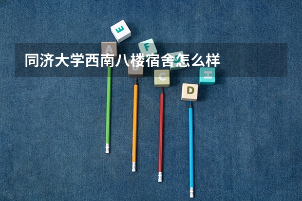 同济大学西南八楼宿舍怎么样