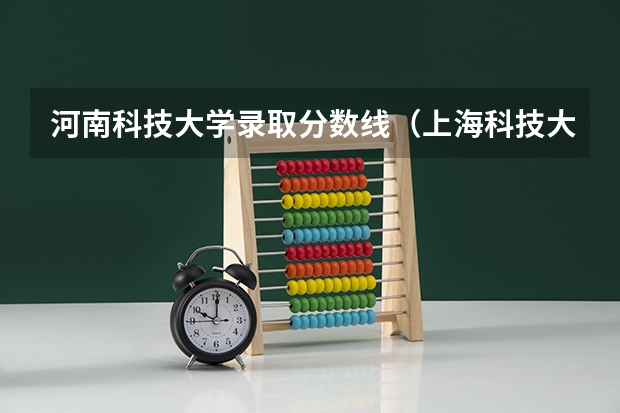 河南科技大学录取分数线（上海科技大学在河南录取分数线）