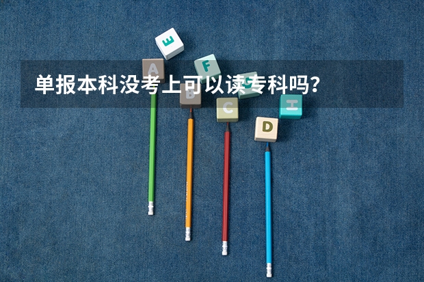 单报本科没考上可以读专科吗?