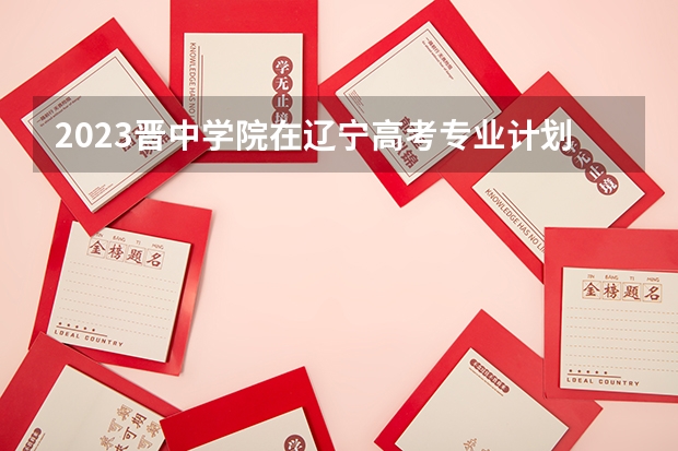 2023晋中学院在辽宁高考专业计划招生多少人