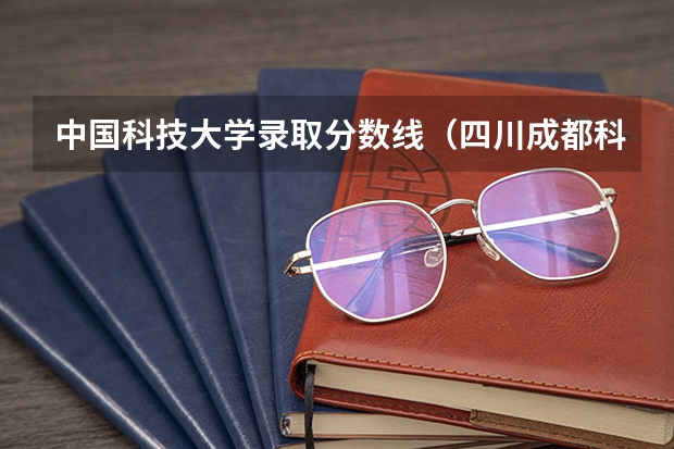 中国科技大学录取分数线（四川成都科技大学录取分数线）