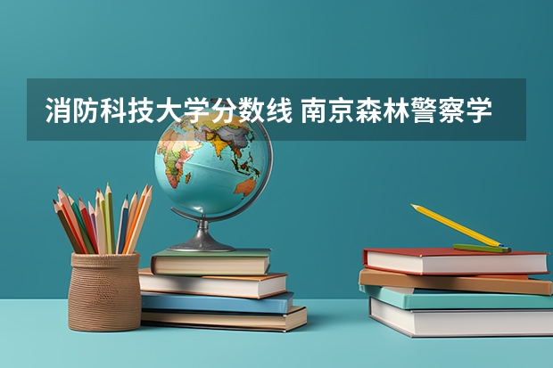 消防科技大学分数线 南京森林警察学院分数线
