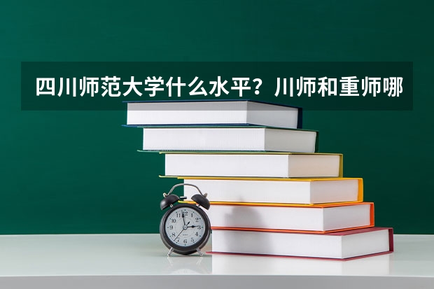 四川师范大学什么水平？川师和重师哪个好就业？
