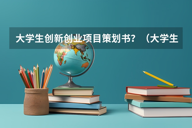 大学生创新创业项目策划书？（大学生商业策划书1500字）