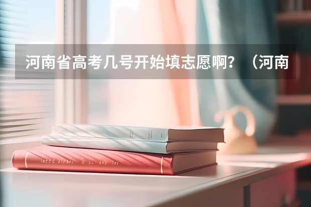河南省高考几号开始填志愿啊？（河南高考专科报考时间）