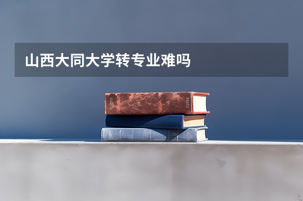 山西大同大学转专业难吗