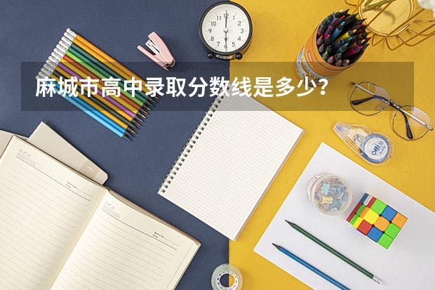 麻城市高中录取分数线是多少？