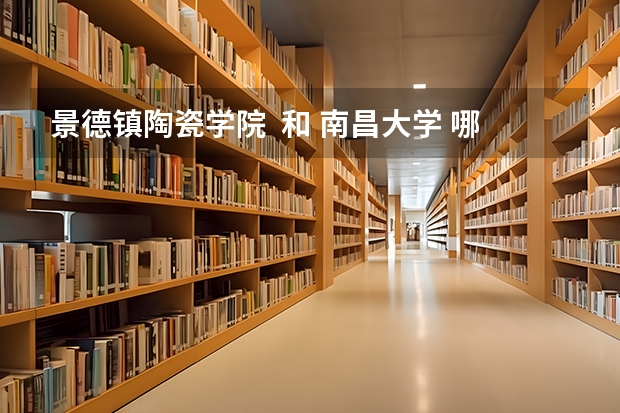 景德镇陶瓷学院  和 南昌大学 哪个好
