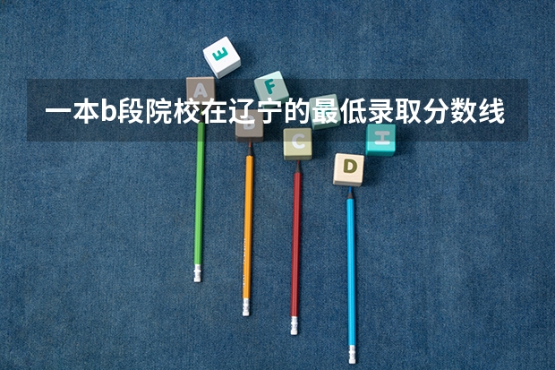 一本b段院校在辽宁的最低录取分数线 大连医科大学考研分数线