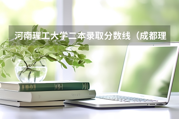 河南理工大学二本录取分数线（成都理工大学二本专业分数线）