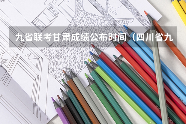 九省联考甘肃成绩公布时间（四川省九市联考分数线）