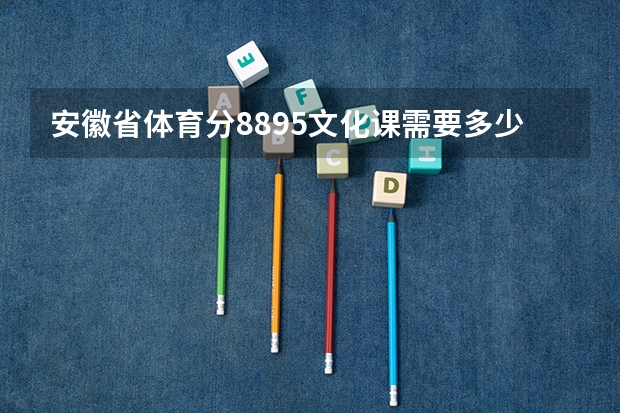 安徽省体育分88.95文化课需要多少才能上本科