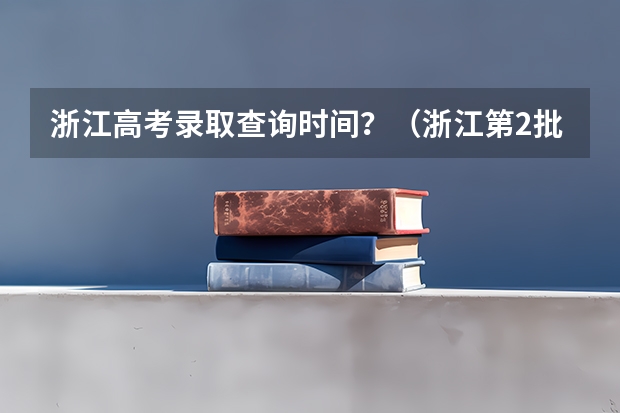 浙江高考录取查询时间?(浙江第2批高考录取时间以及有关要注意的事)