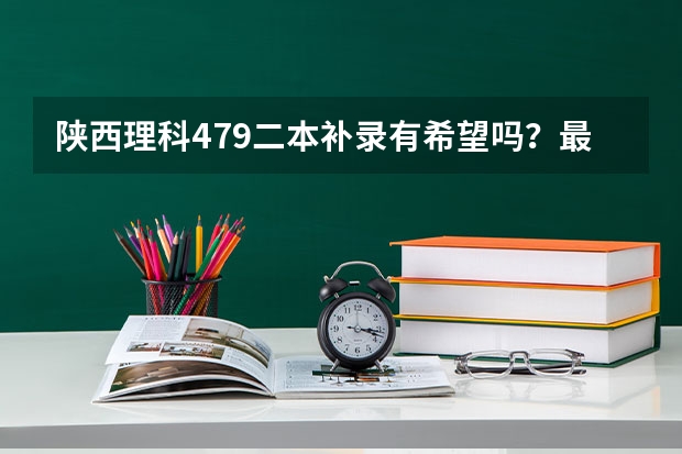 陕西理科479二本补录有希望吗？最好有具体学校  谢谢！！！